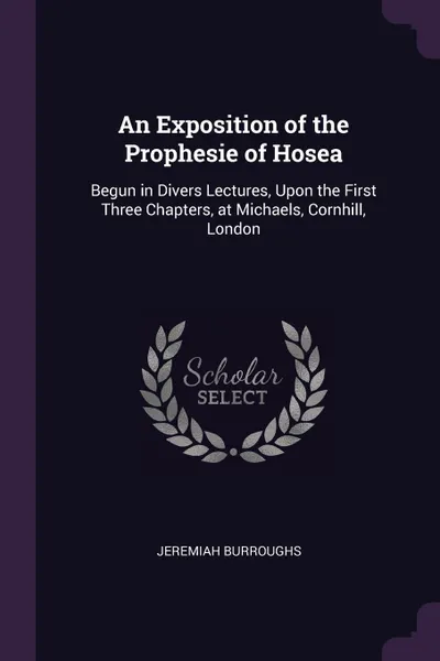 Обложка книги An Exposition of the Prophesie of Hosea. Begun in Divers Lectures, Upon the First Three Chapters, at Michaels, Cornhill, London, Jeremiah Burroughs