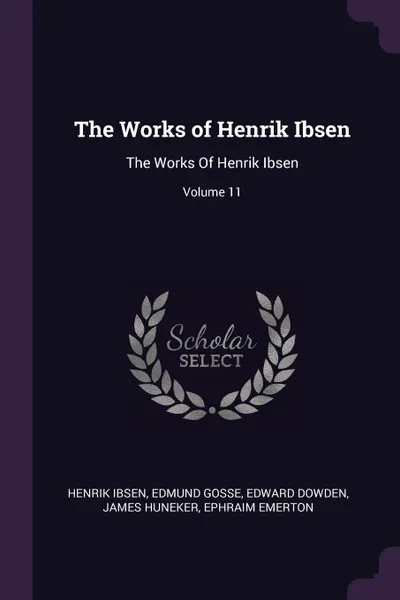 Обложка книги The Works of Henrik Ibsen. The Works Of Henrik Ibsen; Volume 11, Henrik Ibsen, Edmund Gosse, Dowden Edward
