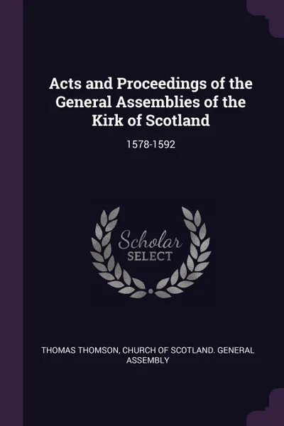 Обложка книги Acts and Proceedings of the General Assemblies of the Kirk of Scotland. 1578-1592, Thomas Thomson