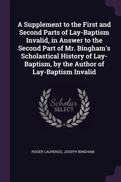 Обложка книги A Supplement to the First and Second Parts of Lay-Baptism Invalid, in Answer to the Second Part of Mr. Bingham.s Scholastical History of Lay-Baptism, by the Author of Lay-Baptism Invalid, Roger Laurence, Joseph Bingham