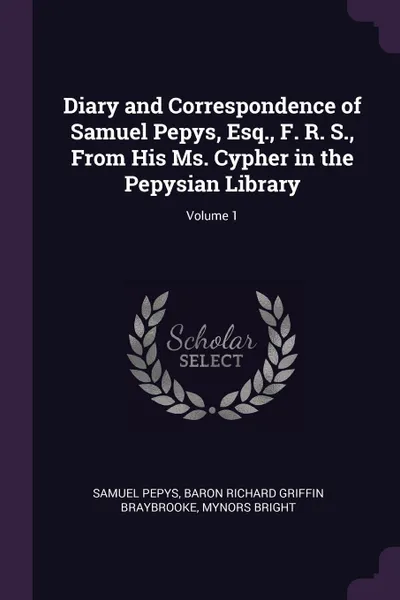 Обложка книги Diary and Correspondence of Samuel Pepys, Esq., F. R. S., From His Ms. Cypher in the Pepysian Library; Volume 1, Samuel Pepys, Baron Richard Griffin Braybrooke, Mynors Bright