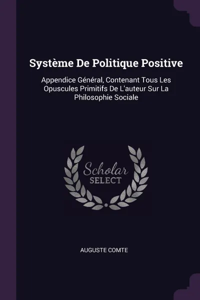 Обложка книги Systeme De Politique Positive. Appendice General, Contenant Tous Les Opuscules Primitifs De L.auteur Sur La Philosophie Sociale, Auguste Comte