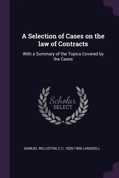 Обложка книги A Selection of Cases on the law of Contracts. With a Summary of the Topics Covered by the Cases, Samuel Williston, C C. 1826-1906 Langdell