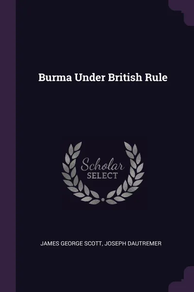 Обложка книги Burma Under British Rule, James George Scott, Joseph Dautremer