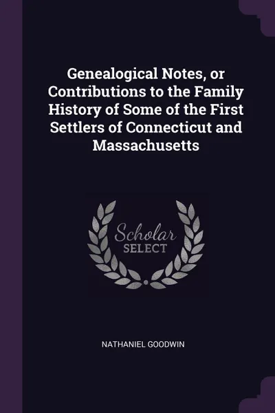 Обложка книги Genealogical Notes, or Contributions to the Family History of Some of the First Settlers of Connecticut and Massachusetts, Nathaniel Goodwin