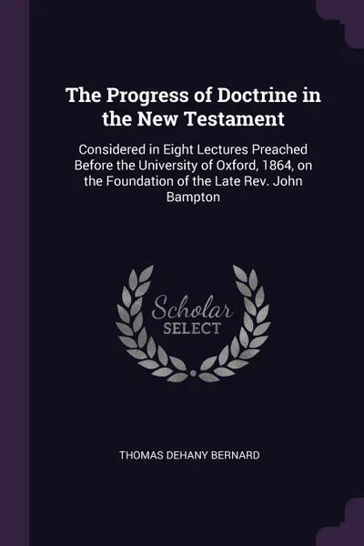 Обложка книги The Progress of Doctrine in the New Testament. Considered in Eight Lectures Preached Before the University of Oxford, 1864, on the Foundation of the Late Rev. John Bampton, Thomas Dehany Bernard