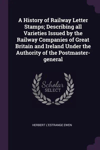 Обложка книги A History of Railway Letter Stamps; Describing all Varieties Issued by the Railway Companies of Great Britain and Ireland Under the Authority of the Postmaster-general, Herbert L'Estrange Ewen