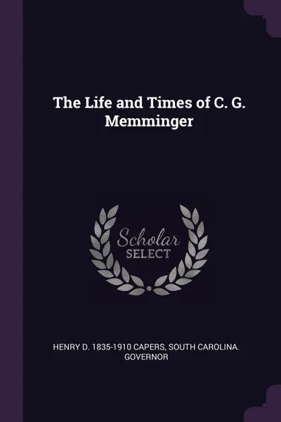 Обложка книги The Life and Times of C. G. Memminger, Henry D. 1835-1910 Capers, South Carolina. Governor