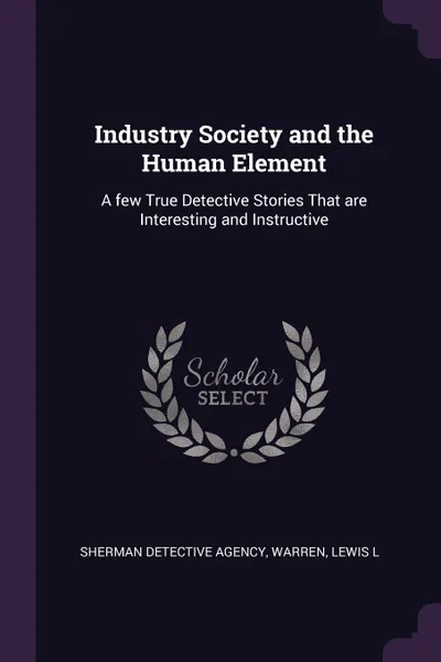 Обложка книги Industry Society and the Human Element. A few True Detective Stories That are Interesting and Instructive, Sherman Detective Agency, Lewis L Warren