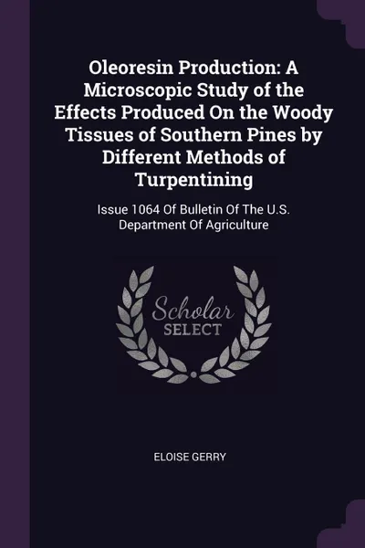 Обложка книги Oleoresin Production. A Microscopic Study of the Effects Produced On the Woody Tissues of Southern Pines by Different Methods of Turpentining: Issue 1064 Of Bulletin Of The U.S. Department Of Agriculture, Eloise Gerry