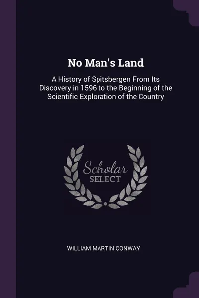 Обложка книги No Man.s Land. A History of Spitsbergen From Its Discovery in 1596 to the Beginning of the Scientific Exploration of the Country, William Martin Conway