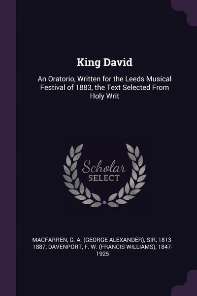 Обложка книги King David. An Oratorio, Written for the Leeds Musical Festival of 1883, the Text Selected From Holy Writ, G A. Macfarren, F W. 1847-1925 Davenport