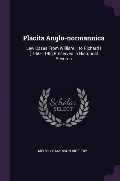Обложка книги Placita Anglo-normannica. Law Cases From William I. to Richard I .1066-1195. Preserved in Historical Records, Melville Madison Bigelow