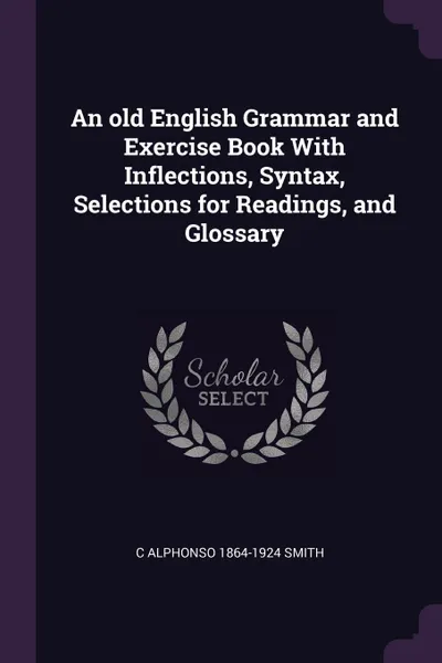 Обложка книги An old English Grammar and Exercise Book With Inflections, Syntax, Selections for Readings, and Glossary, C Alphonso 1864-1924 Smith