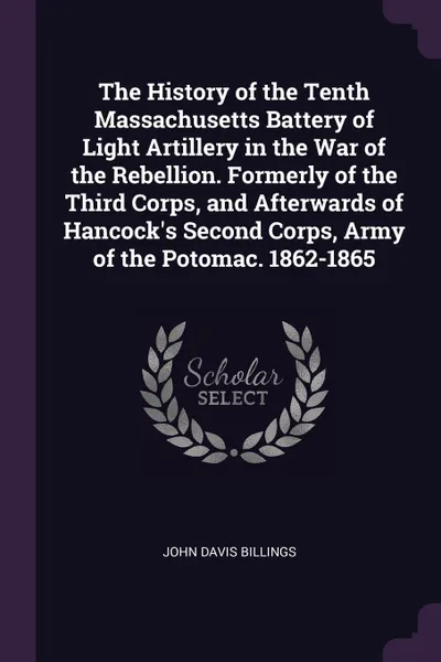 Обложка книги The History of the Tenth Massachusetts Battery of Light Artillery in the War of the Rebellion. Formerly of the Third Corps, and Afterwards of Hancock.s Second Corps, Army of the Potomac. 1862-1865, John Davis Billings