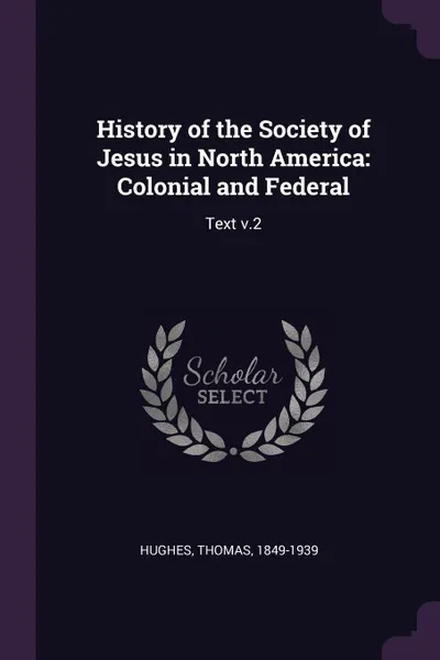 Обложка книги History of the Society of Jesus in North America. Colonial and Federal: Text v.2, Thomas Hughes