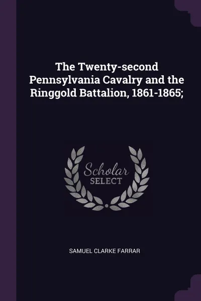 Обложка книги The Twenty-second Pennsylvania Cavalry and the Ringgold Battalion, 1861-1865;, Samuel Clarke Farrar