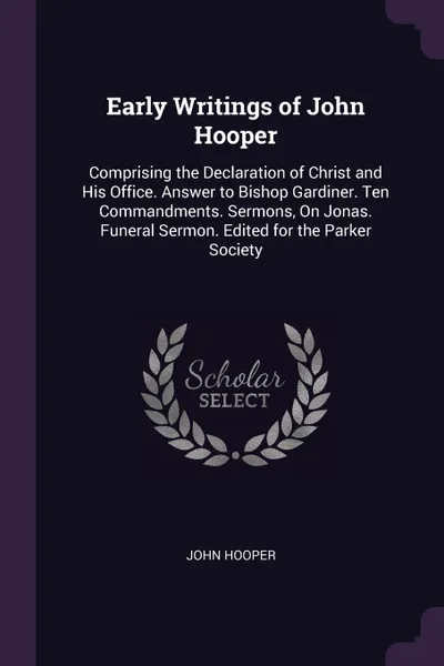 Обложка книги Early Writings of John Hooper. Comprising the Declaration of Christ and His Office. Answer to Bishop Gardiner. Ten Commandments. Sermons, On Jonas. Funeral Sermon. Edited for the Parker Society, John Hooper