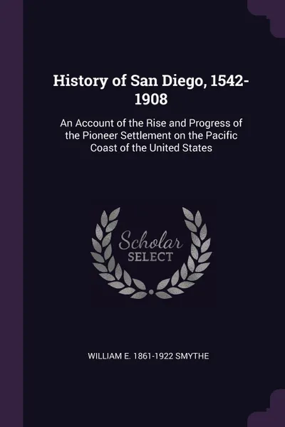 Обложка книги History of San Diego, 1542-1908. An Account of the Rise and Progress of the Pioneer Settlement on the Pacific Coast of the United States, William E. 1861-1922 Smythe