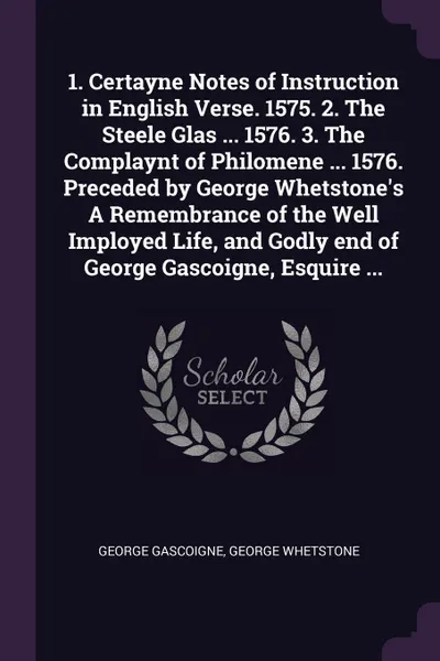 Обложка книги 1. Certayne Notes of Instruction in English Verse. 1575. 2. The Steele Glas ... 1576. 3. The Complaynt of Philomene ... 1576. Preceded by George Whetstone.s A Remembrance of the Well Imployed Life, and Godly end of George Gascoigne, Esquire ..., George Gascoigne, George Whetstone