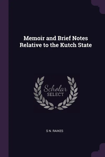 Обложка книги Memoir and Brief Notes Relative to the Kutch State, S N. Raikes