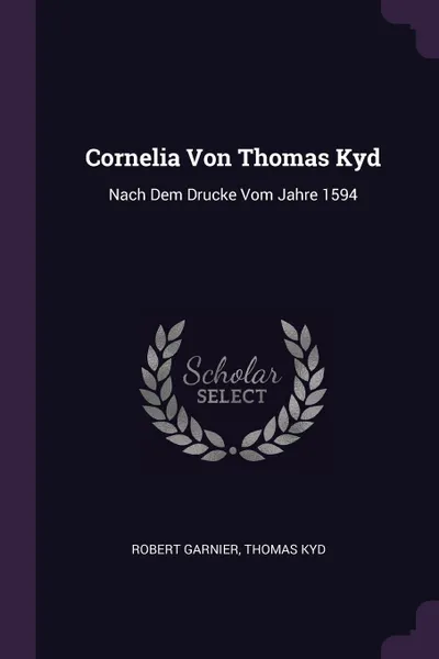 Обложка книги Cornelia Von Thomas Kyd. Nach Dem Drucke Vom Jahre 1594, Robert Garnier, Thomas Kyd