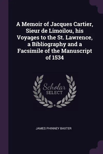 Обложка книги A Memoir of Jacques Cartier, Sieur de Limoilou, his Voyages to the St. Lawrence, a Bibliography and a Facsimile of the Manuscript of 1534, James Phinney Baxter