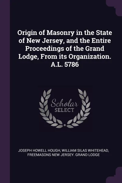 Обложка книги Origin of Masonry in the State of New Jersey, and the Entire Proceedings of the Grand Lodge, From its Organization. A.L. 5786, Joseph Howell Hough, William Silas Whitehead, Freemasons New Jersey. Grand Lodge