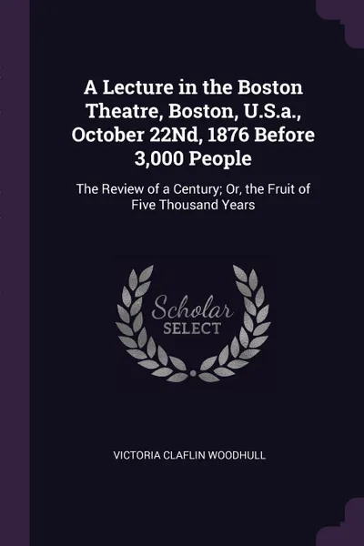 Обложка книги A Lecture in the Boston Theatre, Boston, U.S.a., October 22Nd, 1876 Before 3,000 People. The Review of a Century; Or, the Fruit of Five Thousand Years, Victoria Claflin Woodhull