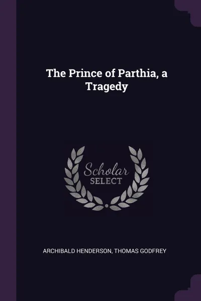 Обложка книги The Prince of Parthia, a Tragedy, Archibald Henderson, Thomas Godfrey