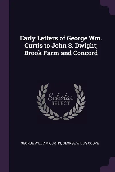 Обложка книги Early Letters of George Wm. Curtis to John S. Dwight; Brook Farm and Concord, George William Curtis, George Willis Cooke