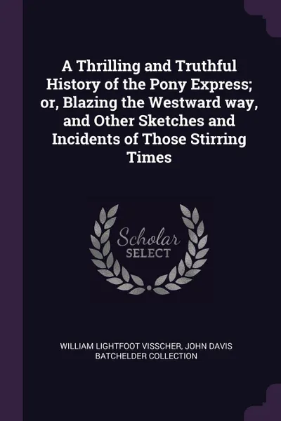 Обложка книги A Thrilling and Truthful History of the Pony Express; or, Blazing the Westward way, and Other Sketches and Incidents of Those Stirring Times, William Lightfoot Visscher, John Davis Batchelder Collection