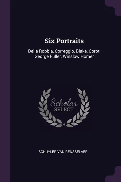 Обложка книги Six Portraits. Della Robbia, Correggio, Blake, Corot, George Fuller, Winslow Homer, Schuyler Van Rensselaer