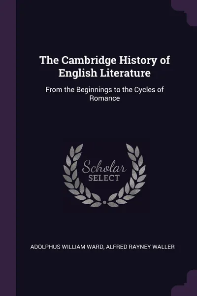 Обложка книги The Cambridge History of English Literature. From the Beginnings to the Cycles of Romance, Adolphus William Ward, Alfred Rayney Waller