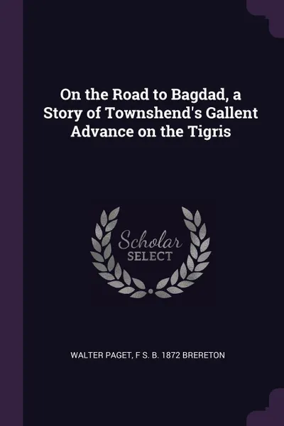 Обложка книги On the Road to Bagdad, a Story of Townshend.s Gallent Advance on the Tigris, Walter Paget, F S. b. 1872 Brereton