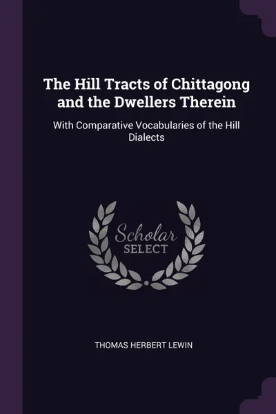 Обложка книги The Hill Tracts of Chittagong and the Dwellers Therein. With Comparative Vocabularies of the Hill Dialects, Thomas Herbert Lewin