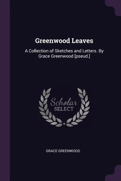 Обложка книги Greenwood Leaves. A Collection of Sketches and Letters. By Grace Greenwood .pseud.., Grace Greenwood