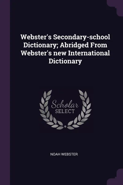 Обложка книги Webster.s Secondary-school Dictionary; Abridged From Webster.s new International Dictionary, Noah Webster