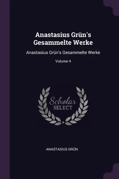 Обложка книги Anastasius Grun.s Gesammelte Werke. Anastasius Grun.s Gesammelte Werke; Volume 4, Anastasius Grün