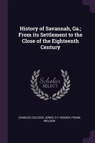 Обложка книги History of Savannah, Ga.; From its Settlement to the Close of the Eighteenth Century, Charles Colcock Jones, O F Vedder, Frank Weldon