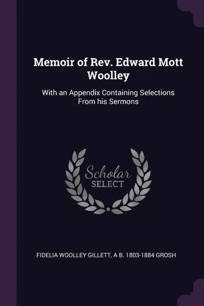 Обложка книги Memoir of Rev. Edward Mott Woolley. With an Appendix Containing Selections From his Sermons, Fidelia Woolley Gillett, A B. 1803-1884 Grosh