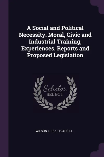 Обложка книги A Social and Political Necessity. Moral, Civic and Industrial Training, Experiences, Reports and Proposed Legislation, Wilson L. 1851-1941 Gill