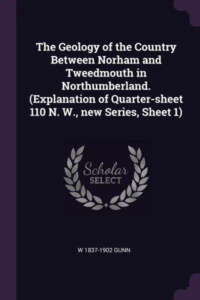 Обложка книги The Geology of the Country Between Norham and Tweedmouth in Northumberland. (Explanation of Quarter-sheet 110 N. W., new Series, Sheet 1), W 1837-1902 Gunn