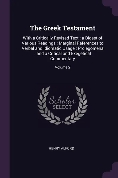 Обложка книги The Greek Testament. With a Critically Revised Text : a Digest of Various Readings : Marginal References to Verbal and Idiomatic Usage : Prolegomena : and a Critical and Exegetical Commentary; Volume 2, Henry Alford