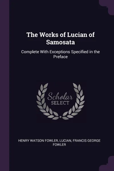 Обложка книги The Works of Lucian of Samosata. Complete With Exceptions Specified in the Preface, Henry Watson Fowler, Lucian, Francis George Fowler