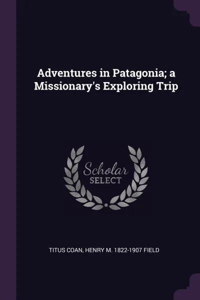 Обложка книги Adventures in Patagonia; a Missionary.s Exploring Trip, Titus Coan, Henry M. 1822-1907 Field