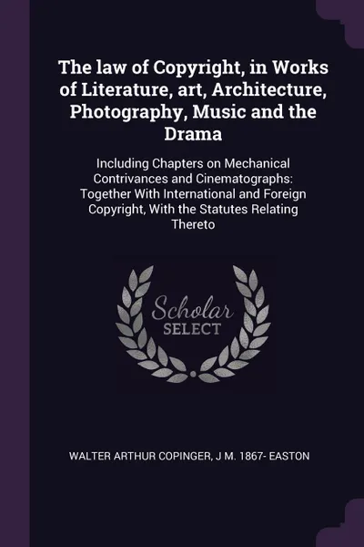 Обложка книги The law of Copyright, in Works of Literature, art, Architecture, Photography, Music and the Drama. Including Chapters on Mechanical Contrivances and Cinematographs: Together With International and Foreign Copyright, With the Statutes Relating Thereto, Walter Arthur Copinger, J M. 1867- Easton