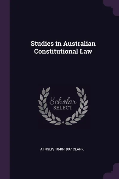 Обложка книги Studies in Australian Constitutional Law, A Inglis 1848-1907 Clark