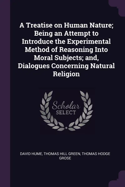 Обложка книги A Treatise on Human Nature; Being an Attempt to Introduce the Experimental Method of Reasoning Into Moral Subjects; and, Dialogues Concerning Natural Religion, David Hume, Thomas Hill Green, Thomas Hodge Grose