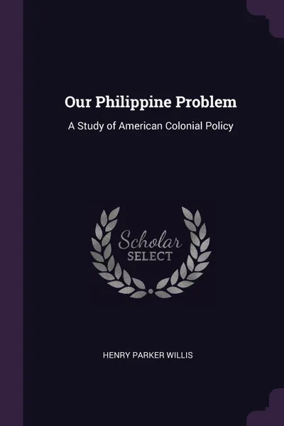 Обложка книги Our Philippine Problem. A Study of American Colonial Policy, Henry Parker Willis